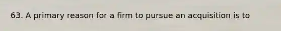 63. A primary reason for a firm to pursue an acquisition is to