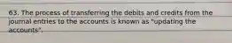 63. The process of transferring the debits and credits from the journal entries to the accounts is known as "updating the accounts".