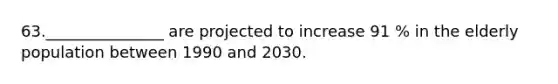 63._______________ are projected to increase 91 % in the elderly population between 1990 and 2030.