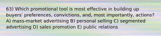 63) Which promotional tool is most effective in building up buyers' preferences, convictions, and, most importantly, actions? A) mass-market advertising B) personal selling C) segmented advertising D) sales promotion E) public relations