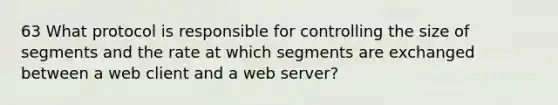 63 What protocol is responsible for controlling the size of segments and the rate at which segments are exchanged between a web client and a web server?