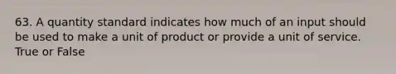 63. A quantity standard indicates how much of an input should be used to make a unit of product or provide a unit of service. True or False