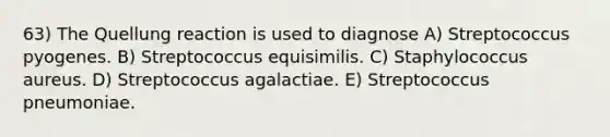 63) The Quellung reaction is used to diagnose A) Streptococcus pyogenes. B) Streptococcus equisimilis. C) Staphylococcus aureus. D) Streptococcus agalactiae. E) Streptococcus pneumoniae.