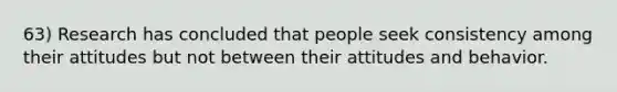 63) Research has concluded that people seek consistency among their attitudes but not between their attitudes and behavior.