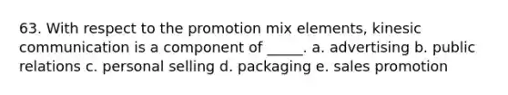 63. With respect to the promotion mix elements, kinesic communication is a component of _____. a. advertising b. public relations c. personal selling d. packaging e. sales promotion