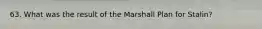 63. What was the result of the Marshall Plan for Stalin?