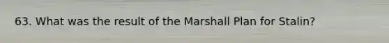 63. What was the result of the Marshall Plan for Stalin?