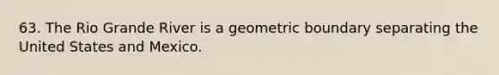 63. The Rio Grande River is a geometric boundary separating the United States and Mexico.