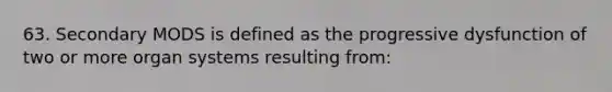 63. Secondary MODS is defined as the progressive dysfunction of two or more organ systems resulting from: