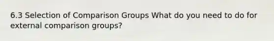 6.3 Selection of Comparison Groups What do you need to do for external comparison groups?