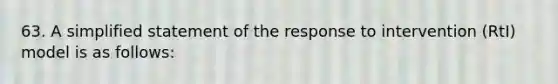 63. A simplified statement of the response to intervention (RtI) model is as follows: