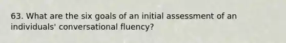 63. What are the six goals of an initial assessment of an individuals' conversational fluency?