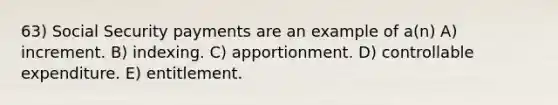 63) Social Security payments are an example of a(n) A) increment. B) indexing. C) apportionment. D) controllable expenditure. E) entitlement.