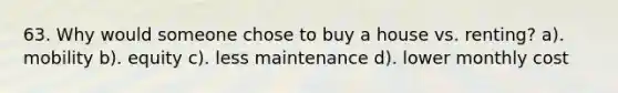 63. Why would someone chose to buy a house vs. renting? a). mobility b). equity c). less maintenance d). lower monthly cost