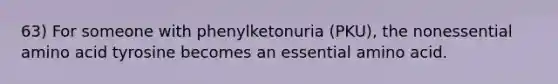 63) For someone with phenylketonuria (PKU), the nonessential amino acid tyrosine becomes an essential amino acid.