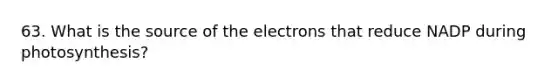 63. What is the source of the electrons that reduce NADP during photosynthesis?