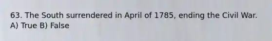 63. The South surrendered in April of 1785, ending the Civil War. A) True B) False