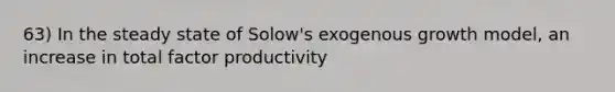 63) In the steady state of Solow's exogenous growth model, an increase in total factor productivity