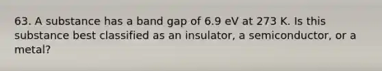 63. A substance has a band gap of 6.9 eV at 273 K. Is this substance best classified as an insulator, a semiconductor, or a metal?