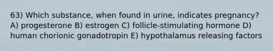 63) Which substance, when found in urine, indicates pregnancy? A) progesterone B) estrogen C) follicle-stimulating hormone D) human chorionic gonadotropin E) hypothalamus releasing factors