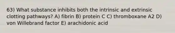 63) What substance inhibits both the intrinsic and extrinsic clotting pathways? A) fibrin B) protein C C) thromboxane A2 D) von Willebrand factor E) arachidonic acid