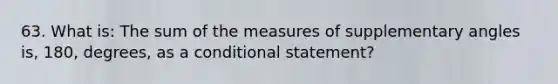 63. What is: The sum of the measures of <a href='https://www.questionai.com/knowledge/kJ9h2ka8NK-supplementary-angles' class='anchor-knowledge'>supplementary angles</a> is, 180, degrees, as a <a href='https://www.questionai.com/knowledge/k0diQEjnj2-conditional-statement' class='anchor-knowledge'>conditional statement</a>?