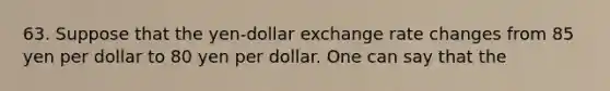 63. Suppose that the yen-dollar exchange rate changes from 85 yen per dollar to 80 yen per dollar. One can say that the