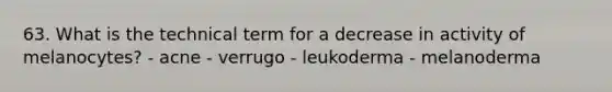 63. What is the technical term for a decrease in activity of melanocytes? - acne - verrugo - leukoderma - melanoderma