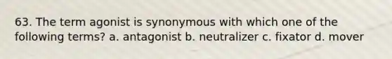 63. The term agonist is synonymous with which one of the following terms? a. antagonist b. neutralizer c. fixator d. mover