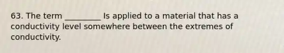 63. The term _________ Is applied to a material that has a conductivity level somewhere between the extremes of conductivity.