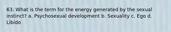 63. What is the term for the energy generated by the sexual instinct? a. Psychosexual development b. Sexuality c. Ego d. Libido