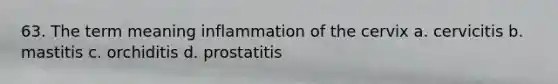 63. The term meaning inflammation of the cervix a. cervicitis b. mastitis c. orchiditis d. prostatitis