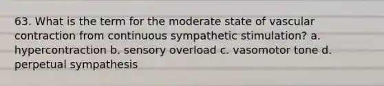 63. What is the term for the moderate state of vascular contraction from continuous sympathetic stimulation? a. hypercontraction b. sensory overload c. vasomotor tone d. perpetual sympathesis