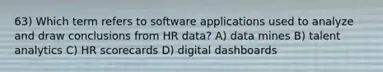 63) Which term refers to software applications used to analyze and draw conclusions from HR data? A) data mines B) talent analytics C) HR scorecards D) digital dashboards