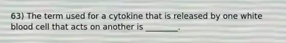 63) The term used for a cytokine that is released by one white blood cell that acts on another is ________.