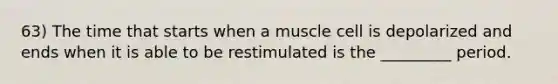 63) The time that starts when a muscle cell is depolarized and ends when it is able to be restimulated is the _________ period.