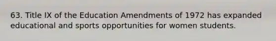 63. Title IX of the Education Amendments of 1972 has expanded educational and sports opportunities for women students.