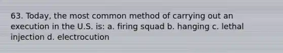 63. Today, the most common method of carrying out an execution in the U.S. is: a. firing squad b. hanging c. lethal injection d. electrocution