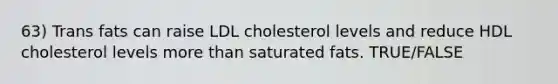 63) Trans fats can raise LDL cholesterol levels and reduce HDL cholesterol levels more than saturated fats. TRUE/FALSE