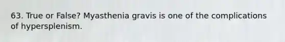 63. True or False? Myasthenia gravis is one of the complications of hypersplenism.