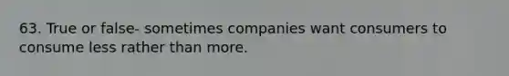 63. True or false- sometimes companies want consumers to consume less rather than more.