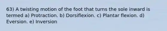 63) A twisting motion of the foot that turns the sole inward is termed a) Protraction. b) Dorsiflexion. c) Plantar flexion. d) Eversion. e) Inversion