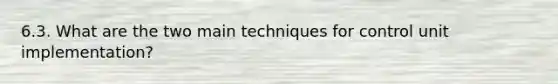 6.3. What are the two main techniques for control unit implementation?