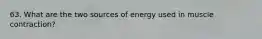 63. What are the two sources of energy used in muscle contraction?