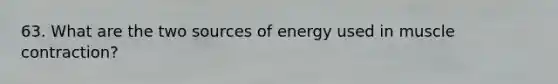 63. What are the two sources of energy used in muscle contraction?