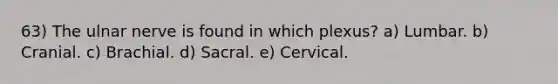 63) The ulnar nerve is found in which plexus? a) Lumbar. b) Cranial. c) Brachial. d) Sacral. e) Cervical.