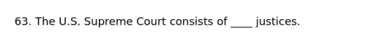 63. The U.S. Supreme Court consists of ____ justices.
