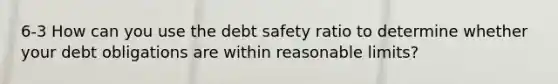 6-3 How can you use the debt safety ratio to determine whether your debt obligations are within reasonable limits?