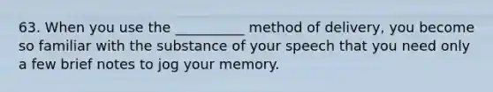 63. When you use the __________ method of delivery, you become so familiar with the substance of your speech that you need only a few brief notes to jog your memory.