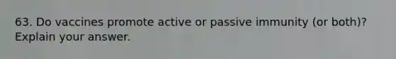 63. Do vaccines promote active or passive immunity (or both)? Explain your answer.